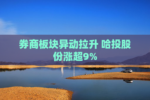 券商板块异动拉升 哈投股份涨超9%  第1张
