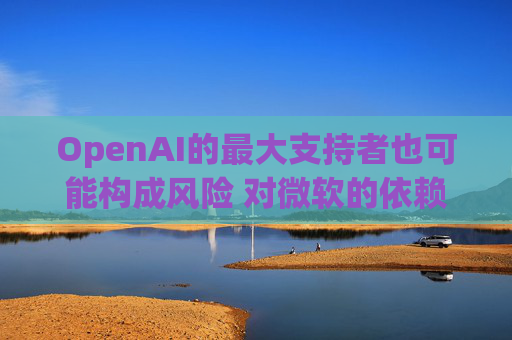 OpenAI的最大支持者也可能构成风险 对微软的依赖在IPO前夕引发质疑  第1张