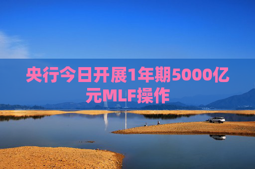 央行今日开展1年期5000亿元MLF操作