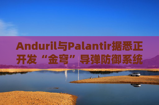 Anduril与Palantir据悉正开发“金穹”导弹防御系统相关软件  第1张