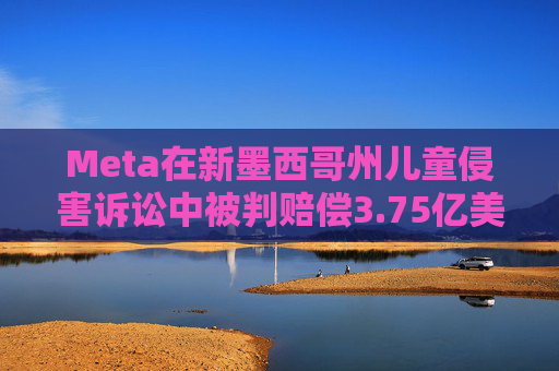 Meta在新墨西哥州儿童侵害诉讼中被判赔偿3.75亿美元