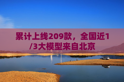 累计上线209款，全国近1/3大模型来自北京