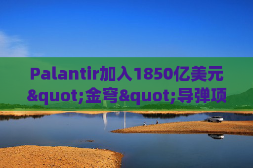 Palantir加入1850亿美元"金穹"导弹项目  第1张
