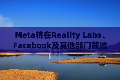Meta将在Reality Labs、Facebook及其他部门裁减数百个岗位