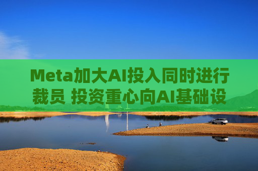 Meta加大AI投入同时进行裁员 投资重心向AI基础设施转移  第1张