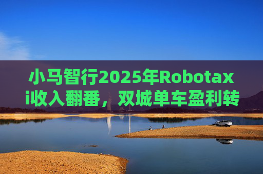 小马智行2025年Robotaxi收入翻番，双城单车盈利转正，2026年加速海内外超20城落地  第1张