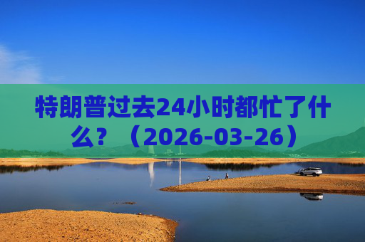 特朗普过去24小时都忙了什么？（2026-03-26）  第1张