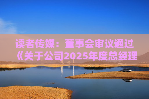 读者传媒：董事会审议通过《关于公司2025年度总经理工作报告的议案》等多项议案  第1张