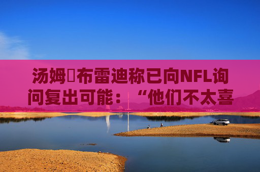 汤姆・布雷迪称已向NFL询问复出可能：“他们不太喜欢这个想法”