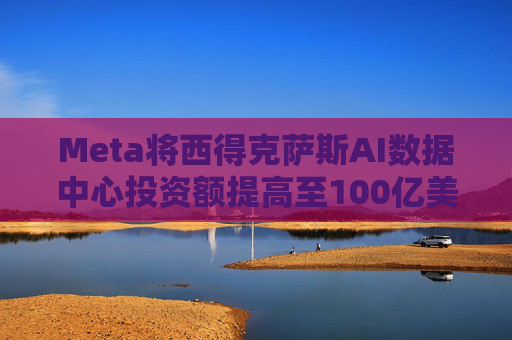 Meta将西得克萨斯AI数据中心投资额提高至100亿美元