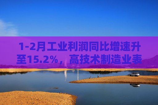 1-2月工业利润同比增速升至15.2%，高技术制造业表现抢眼
