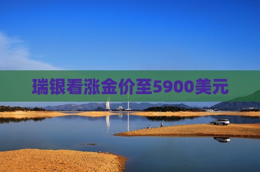 瑞银看涨金价至5900美元