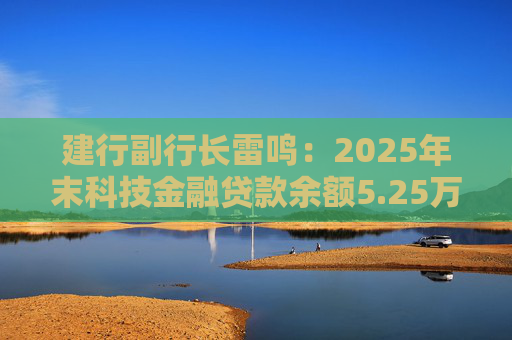 建行副行长雷鸣：2025年末科技金融贷款余额5.25万亿，服务企业近32万家