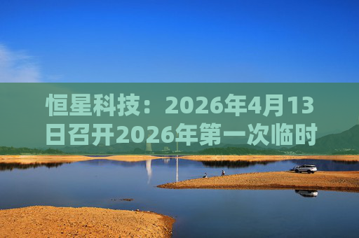 恒星科技：2026年4月13日召开2026年第一次临时股东会