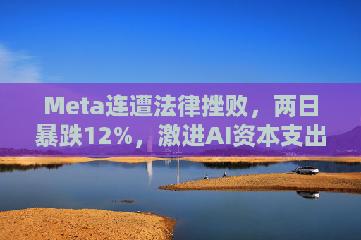 Meta连遭法律挫败，两日暴跌12%，激进AI资本支出与法律风险令其股价承压  第1张