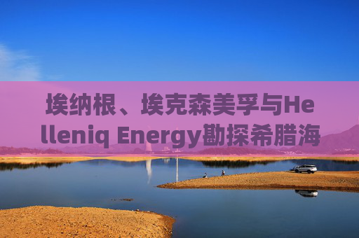 埃纳根、埃克森美孚与Helleniq Energy勘探希腊海上区块