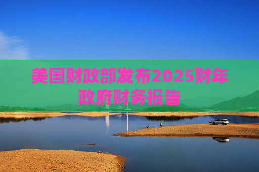 美国财政部发布2025财年政府财务报告