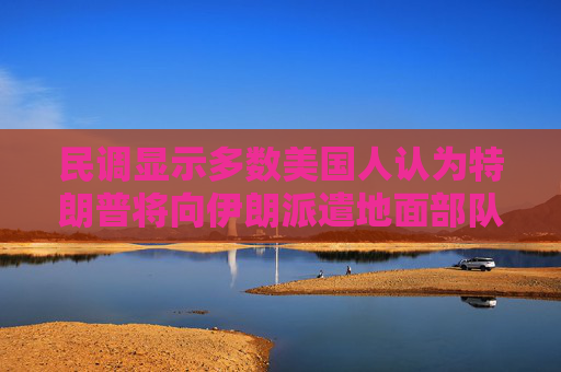 民调显示多数美国人认为特朗普将向伊朗派遣地面部队