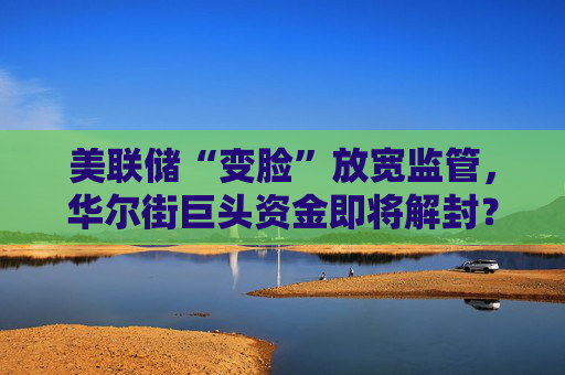 美联储“变脸”放宽监管，华尔街巨头资金即将解封？