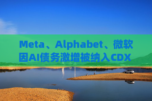 Meta、Alphabet、微软因AI债务激增被纳入CDX IG指数