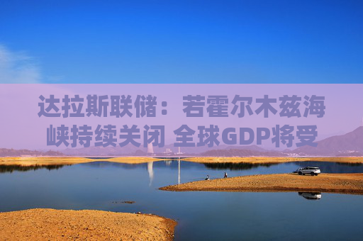达拉斯联储：若霍尔木兹海峡持续关闭 全球GDP将受到冲击  第1张