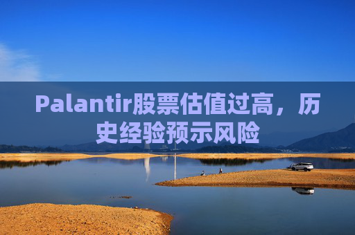 Palantir股票估值过高，历史经验预示风险