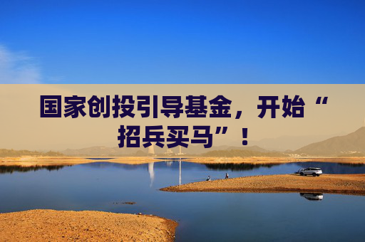 国家创投引导基金，开始“招兵买马”！