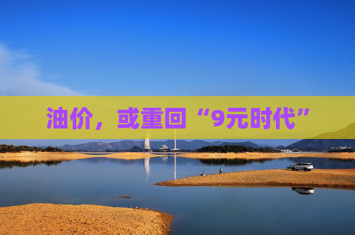 油价，或重回“9元时代”