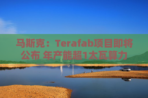 马斯克：Terafab项目即将公布 年产能超1太瓦算力