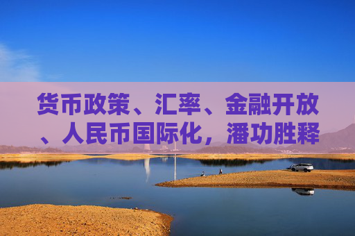 货币政策、汇率、金融开放、人民币国际化，潘功胜释放四大重磅信号  第1张