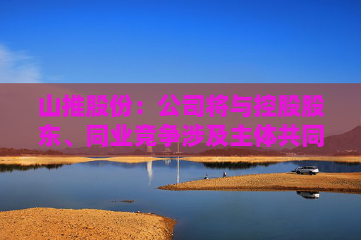 山推股份：公司将与控股股东、同业竞争涉及主体共同探讨多种可能的解决方案  第1张