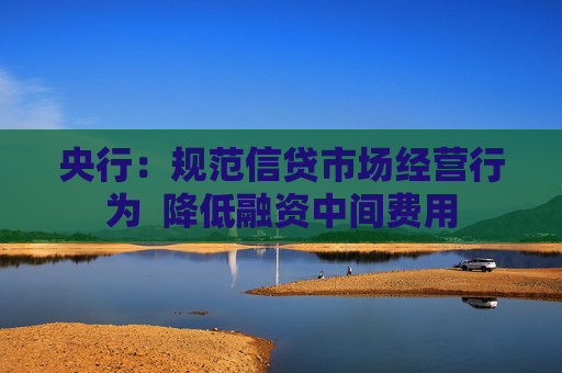 央行：规范信贷市场经营行为  降低融资中间费用 第1张