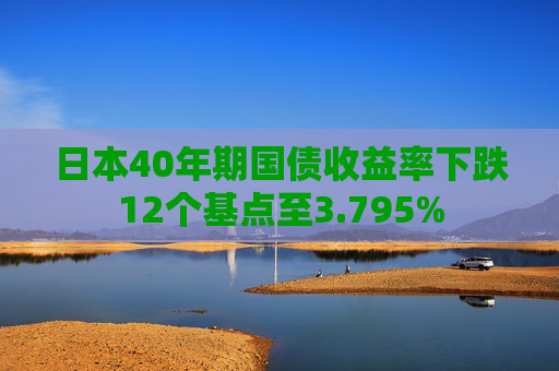 日本40年期国债收益率下跌12个基点至3.795%