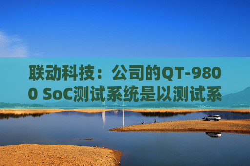 联动科技：公司的QT-9800 SoC测试系统是以测试系统级芯片为目标的高性能集成电路测试设备