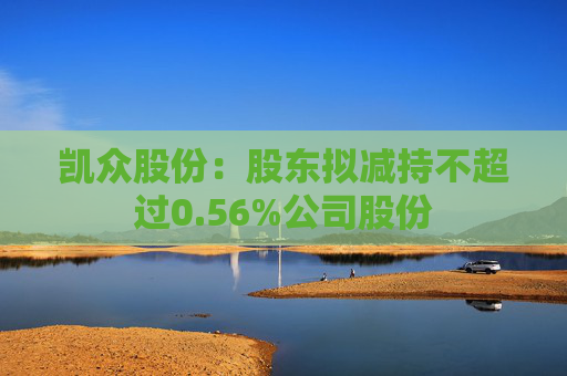 凯众股份：股东拟减持不超过0.56%公司股份  第1张