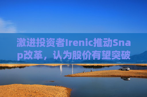 激进投资者Irenic推动Snap改革，认为股价有望突破26美元