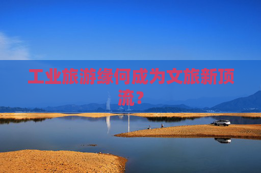 工业旅游缘何成为文旅新顶流？