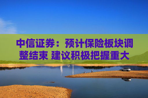 中信证券：预计保险板块调整结束 建议积极把握重大机遇期  第1张