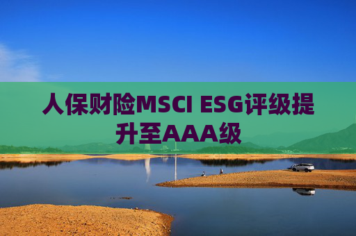人保财险MSCI ESG评级提升至AAA级