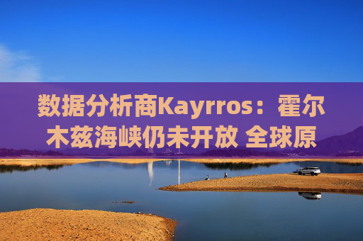数据分析商Kayrros：霍尔木兹海峡仍未开放 全球原油库存缓冲持续消耗