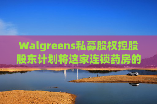 Walgreens私募股权控股股东计划将这家连锁药房的利润翻倍