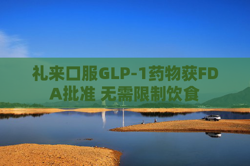 礼来口服GLP-1药物获FDA批准 无需限制饮食