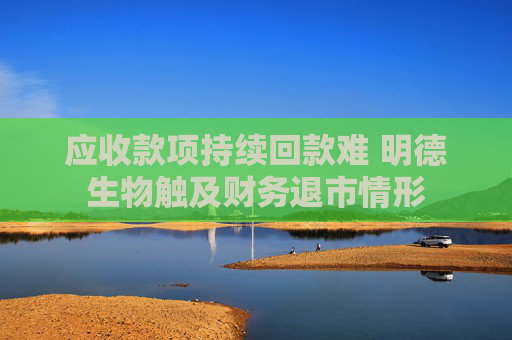 应收款项持续回款难 明德生物触及财务退市情形