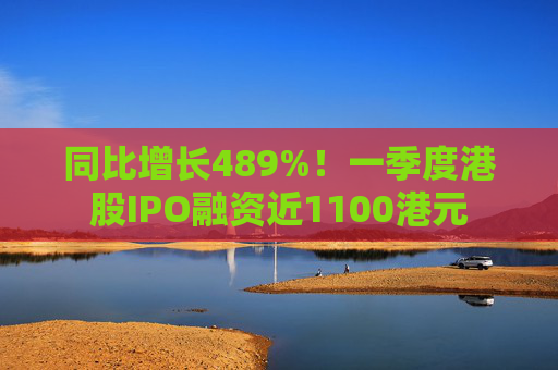 同比增长489%！一季度港股IPO融资近1100港元