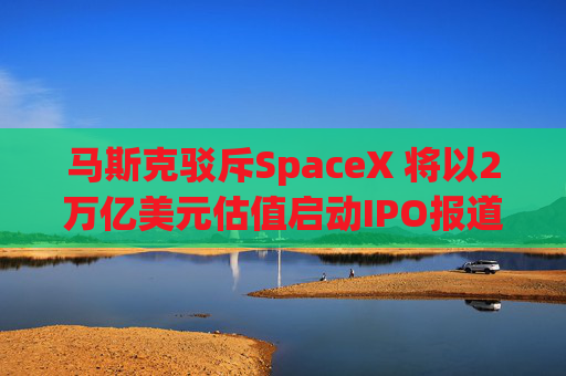 马斯克驳斥SpaceX 将以2万亿美元估值启动IPO报道