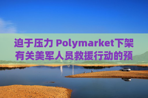 迫于压力 Polymarket下架有关美军人员救援行动的预测板块