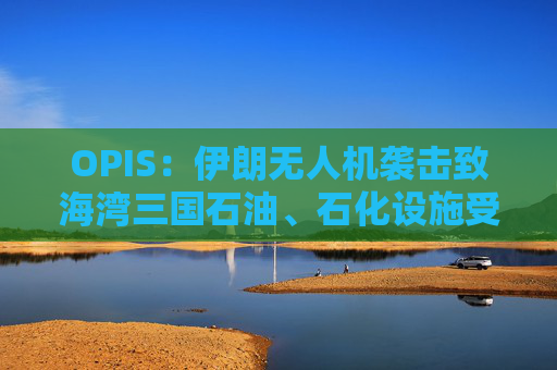 OPIS：伊朗无人机袭击致海湾三国石油、石化设施受损