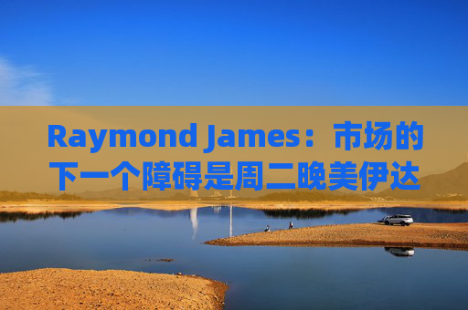 Raymond James：市场的下一个障碍是周二晚美伊达成协议的最后期限  第1张