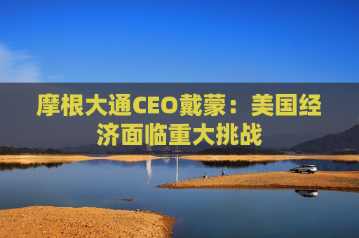 摩根大通CEO戴蒙：美国经济面临重大挑战