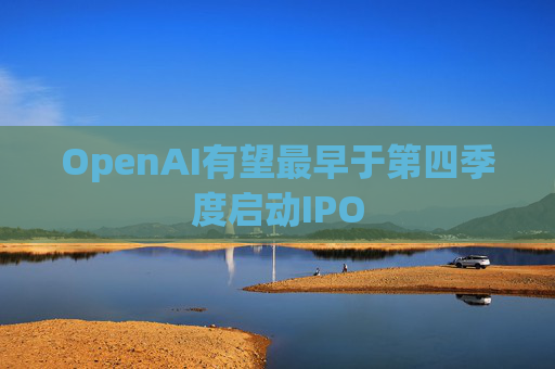 OpenAI有望最早于第四季度启动IPO